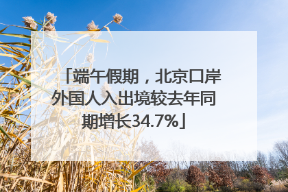 端午假期，北京口岸外国人入出境较去年同期增长34.7%