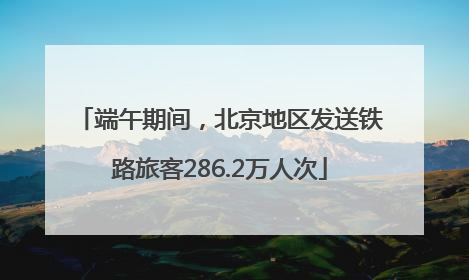 端午期间，北京地区发送铁路旅客286.2万人次