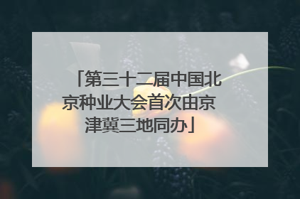 第三十二届中国北京种业大会首次由京津冀三地同办