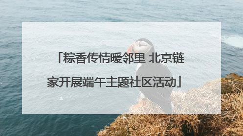粽香传情暖邻里 北京链家开展端午主题社区活动