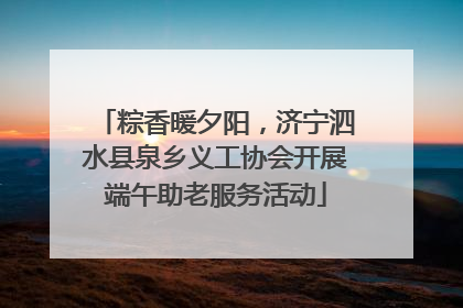 粽香暖夕阳，济宁泗水县泉乡义工协会开展端午助老服务活动