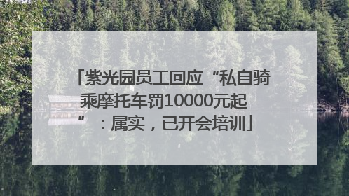 紫光园员工回应“私自骑乘摩托车罚10000元起”：属实，已开会培训