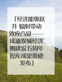 经济能级跃升 辐射带动效应凸显——成渝双城经济圈建设五周年智库成果重磅发布