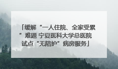 缓解“一人住院、全家受累”难题 宁夏医科大学总医院试点“无陪护”病房服务