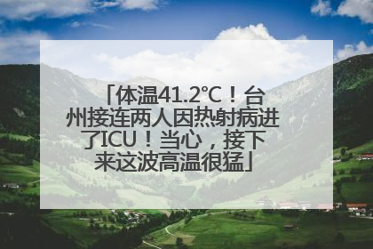 体温41.2℃！台州接连两人因热射病进了ICU！当心，接下来这波高温很猛