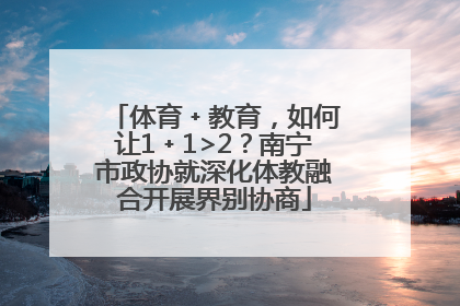 体育﹢教育，如何让1﹢1>2？南宁市政协就深化体教融合开展界别协商