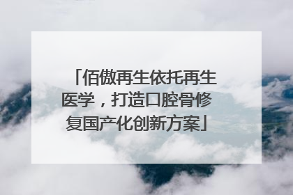 佰傲再生依托再生医学，打造口腔骨修复国产化创新方案