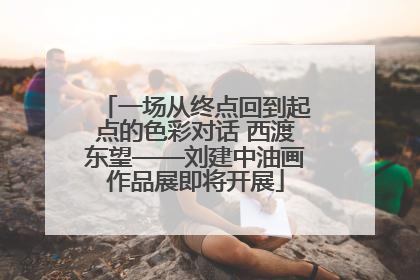 一场从终点回到起点的色彩对话 西渡东望——刘建中油画作品展即将开展