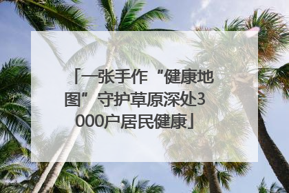 一张手作“健康地图”守护草原深处3000户居民健康