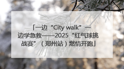一边“City walk”一边学急救——2025“红气球挑战赛”（郑州站）燃情开跑