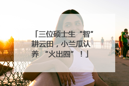 三位硕士生“智” 耕云田，小兰瓜认养 “火出圈”！