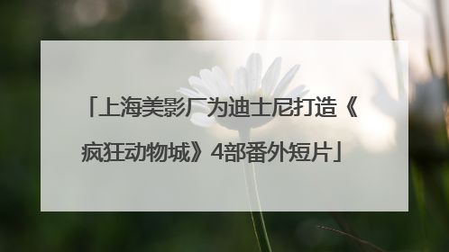 上海美影厂为迪士尼打造《疯狂动物城》4部番外短片