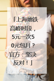 上海地铁高峰时段，5元一次50元包月？官方：坚决反对！