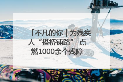 不凡的你｜为残疾人“搭桥铺路” 点燃1000余个残障家庭的希望之光