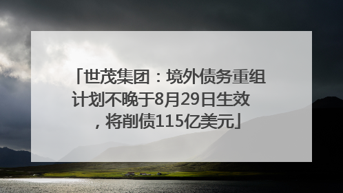 世茂集团：境外债务重组计划不晚于8月29日生效，将削债115亿美元