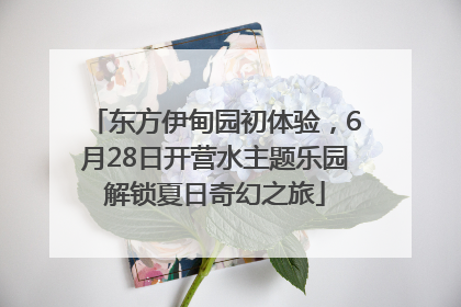 东方伊甸园初体验，6月28日开营水主题乐园解锁夏日奇幻之旅