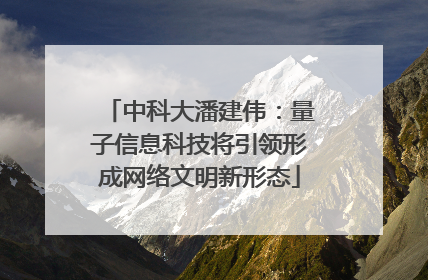中科大潘建伟：量子信息科技将引领形成网络文明新形态