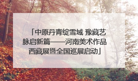 中原丹青绽雪域 豫藏艺脉启新篇——河南美术作品西藏展暨全国巡展启动