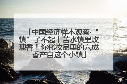 中国经济样本观察·“镇”了不起丨苦水镇里玫瑰香！你化妆品里的六成香产自这个小镇