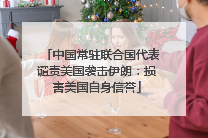 中国常驻联合国代表谴责美国袭击伊朗：损害美国自身信誉