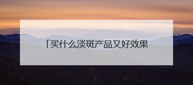买什么淡斑产品又好效果又快？好用不后悔，祛斑有效十大高性价比品牌