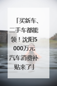 买新车、二手车都能领！沈阳5000万元汽车消费补贴来了