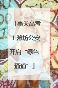 事关高考！潍坊公安开启“绿色通道”