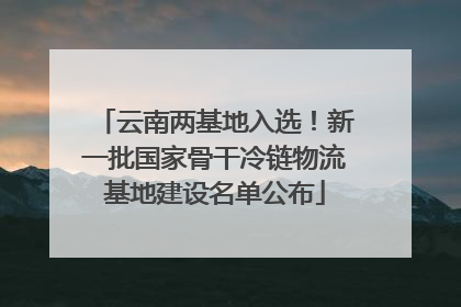 云南两基地入选！新一批国家骨干冷链物流基地建设名单公布