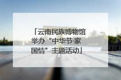 云南民族博物馆举办“中华节·家国情”主题活动