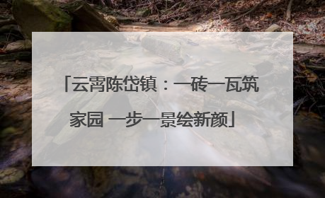 云霄陈岱镇：一砖一瓦筑家园 一步一景绘新颜