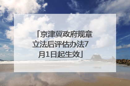 京津冀政府规章立法后评估办法7月1日起生效