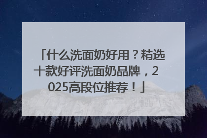 什么洗面奶好用？精选十款好评洗面奶品牌，2025高段位推荐！