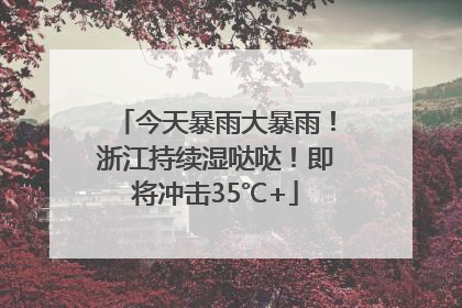 今天暴雨大暴雨！浙江持续湿哒哒！即将冲击35℃+