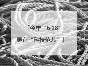 今年“6·18”更有“科技范儿”