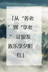 从“养老”到“享老” 让银发族乐享夕阳红