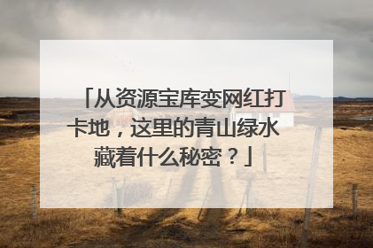 从资源宝库变网红打卡地，这里的青山绿水藏着什么秘密？
