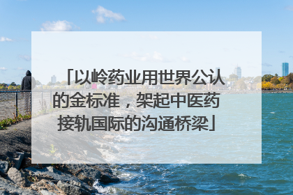以岭药业用世界公认的金标准，架起中医药接轨国际的沟通桥梁