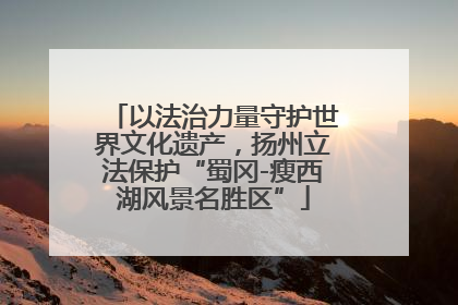 以法治力量守护世界文化遗产，扬州立法保护“蜀冈-瘦西湖风景名胜区”