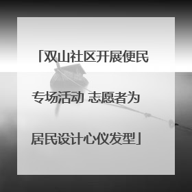 双山社区开展便民专场活动 志愿者为居民设计心仪发型