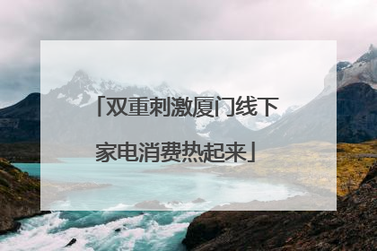 双重刺激厦门线下家电消费热起来
