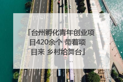 台州孵化青年创业项目420余个 带着项目来 乡村给舞台