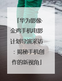 华为影像·金鸡手机电影计划导演采访：揭秘手机创作的新视角