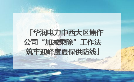 华润电力中西大区焦作公司“加减乘除”工作法筑牢迎峰度夏保供防线
