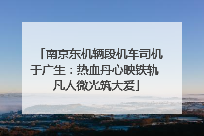 南京东机辆段机车司机于广生：热血丹心映铁轨 凡人微光筑大爱