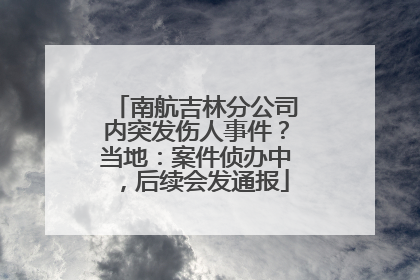 南航吉林分公司内突发伤人事件？当地：案件侦办中，后续会发通报