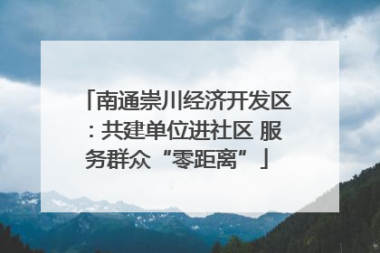 南通崇川经济开发区：共建单位进社区 服务群众“零距离”