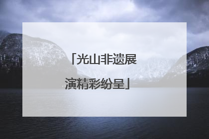 光山非遗展演精彩纷呈