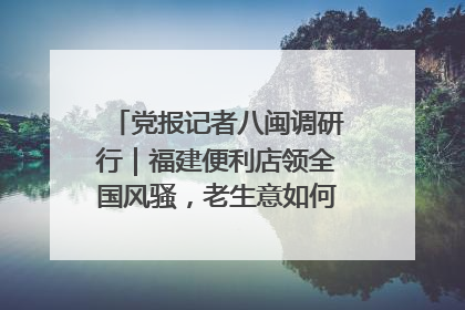 党报记者八闽调研行｜福建便利店领全国风骚，老生意如何玩出新玩法？