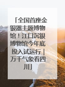 全国首座金银器主题博物馆！江口沉银博物馆今年底投入试运行｜万千气象看四川