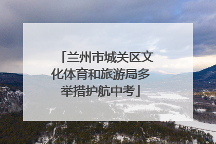 兰州市城关区文化体育和旅游局多举措护航中考